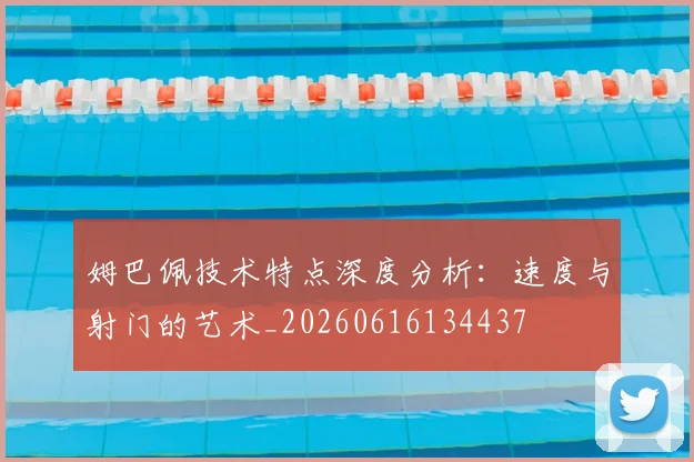 姆巴佩技术特点深度分析：速度与射门的艺术_20260616134437