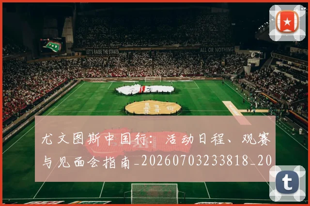 尤文图斯中国行：活动日程、观赛与见面会指南_20260703233818_20260722151134
