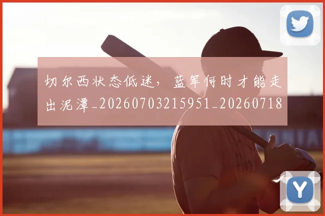 切尔西状态低迷，蓝军何时才能走出泥潭_20260703215951_20260718005940