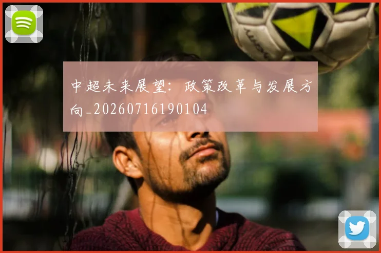 中超未来展望：政策改革与发展方向_20260716190104