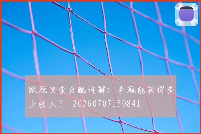 欧冠奖金分配详解：夺冠能获得多少收入？_20260707150841