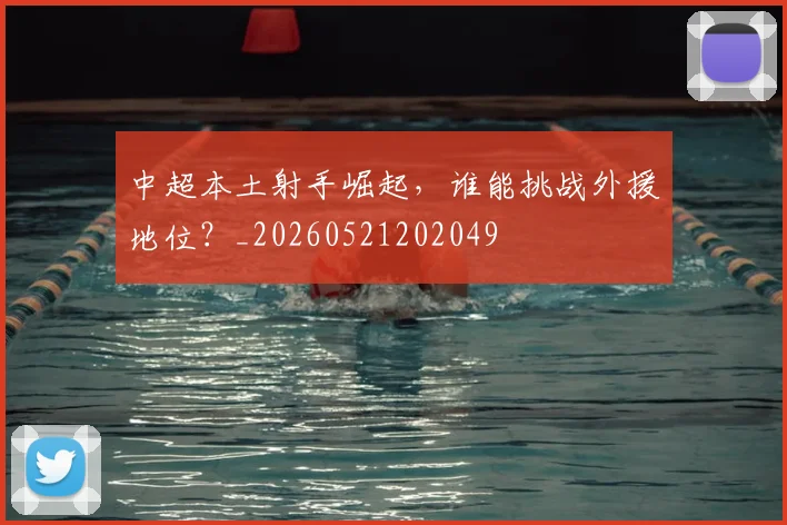 中超本土射手崛起，谁能挑战外援地位？_20260521202049