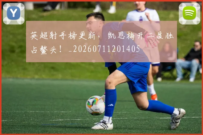 英超射手榜更新，凯恩梅开二度独占鳌头！_20260711201405