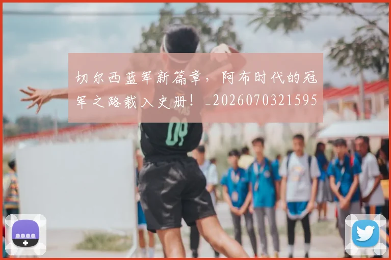 切尔西蓝军新篇章，阿布时代的冠军之路载入史册！_20260703215954