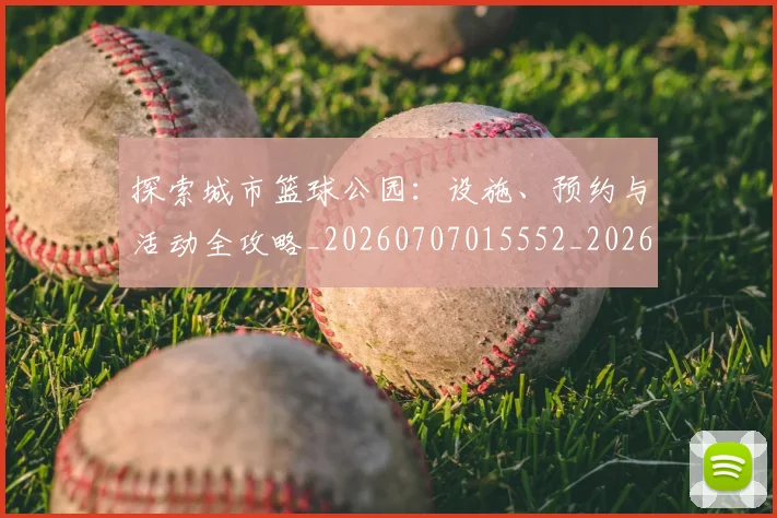 探索城市篮球公园：设施、预约与活动全攻略_20260707015552_20260723183858