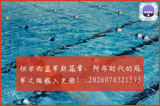 切尔西蓝军新篇章，阿布时代的冠军之路载入史册！_20260703215954