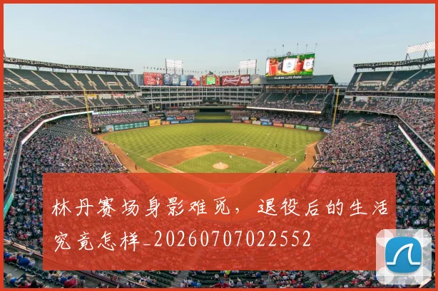 林丹赛场身影难觅,退役后的生活究竟怎样_20260707022552