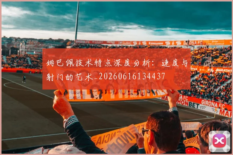 姆巴佩技术特点深度分析:速度与射门的艺术_20260616134437