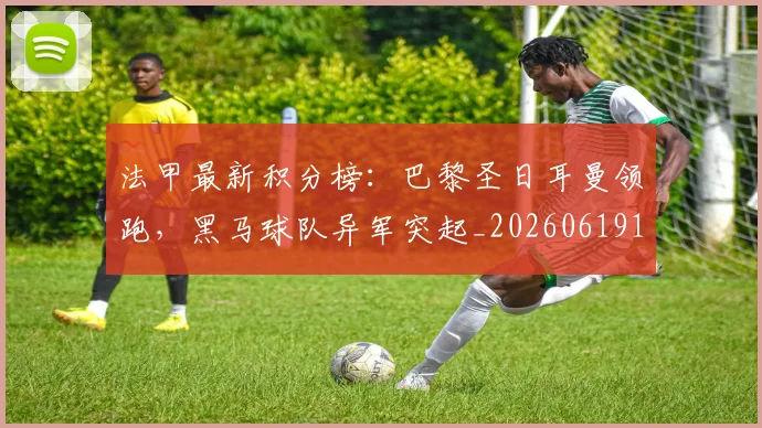 法甲最新积分榜：巴黎圣日耳曼领跑，黑马球队异军突起_20260619163759_20260707153516_20260801172229